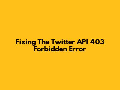Fixing The Twitter API 403 Forbidden Error