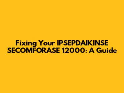 Fixing Your IPSEPDAIKINSE SECOMFORASE 12000: A Guide
