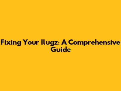 Fixing Your Ilugz: A Comprehensive Guide