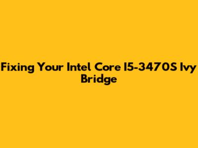 Fixing Your Intel Core I5-3470S Ivy Bridge