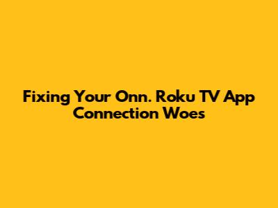 Fixing Your Onn. Roku TV App Connection Woes
