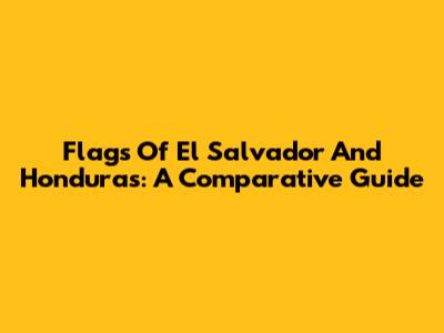 Flags Of El Salvador And Honduras: A Comparative Guide