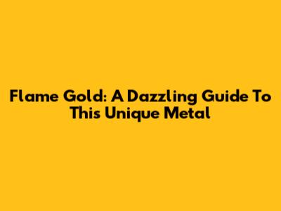 Flame Gold: A Dazzling Guide To This Unique Metal