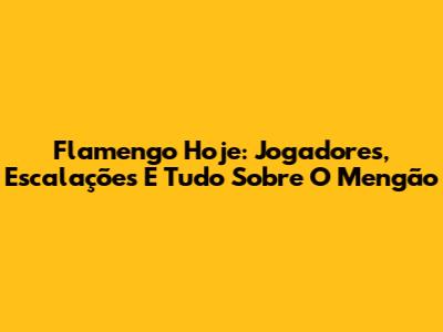 Flamengo Hoje: Jogadores, Escalações E Tudo Sobre O Mengão