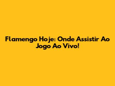 Flamengo Hoje: Onde Assistir Ao Jogo Ao Vivo!
