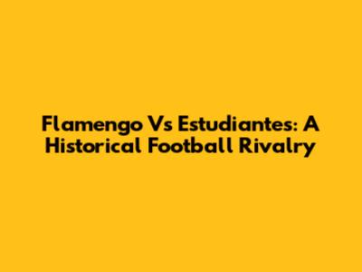 Flamengo Vs Estudiantes: A Historical Football Rivalry