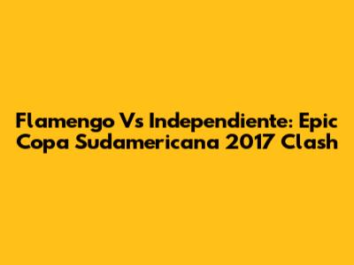 Flamengo Vs Independiente: Epic Copa Sudamericana 2017 Clash