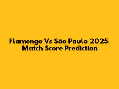Flamengo Vs São Paulo 2025: Match Score Prediction