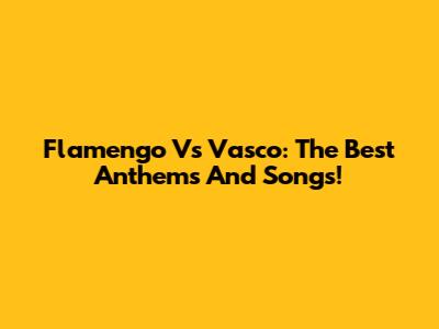 Flamengo Vs Vasco: The Best Anthems And Songs!