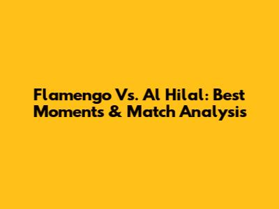 Flamengo Vs. Al Hilal: Best Moments & Match Analysis