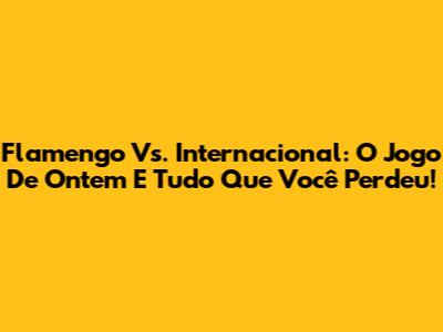 Flamengo Vs. Internacional: O Jogo De Ontem E Tudo Que Você Perdeu!