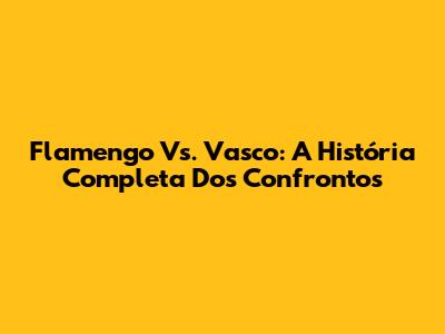 Flamengo Vs. Vasco: A História Completa Dos Confrontos