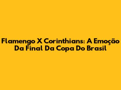 Flamengo X Corinthians: A Emoção Da Final Da Copa Do Brasil