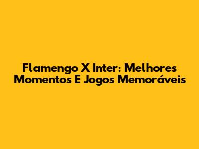 Flamengo X Inter: Melhores Momentos E Jogos Memoráveis