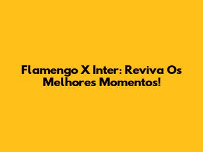 Flamengo X Inter: Reviva Os Melhores Momentos!