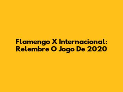 Flamengo X Internacional: Relembre O Jogo De 2020