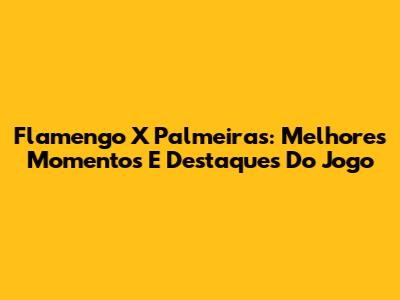 Flamengo X Palmeiras: Melhores Momentos E Destaques Do Jogo