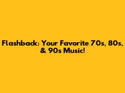 Flashback: Your Favorite 70s, 80s, & 90s Music!