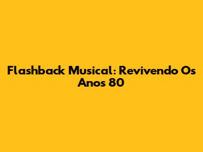 Flashback Musical: Revivendo Os Anos 80