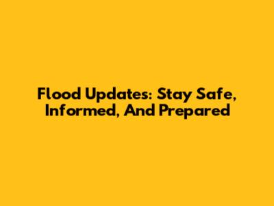 Flood Updates: Stay Safe, Informed, And Prepared