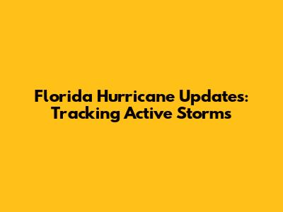 Florida Hurricane Updates: Tracking Active Storms