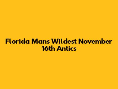 Florida Man's Wildest November 16th Antics
