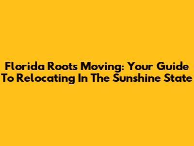 Florida Roots Moving: Your Guide To Relocating In The Sunshine State