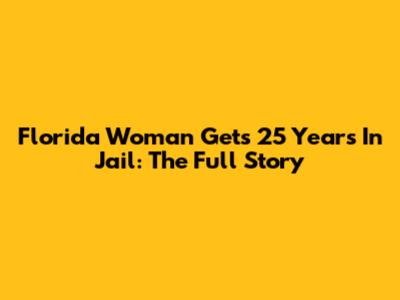 Florida Woman Gets 25 Years In Jail: The Full Story