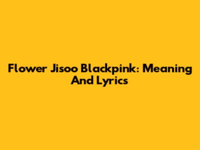 Flower Jisoo Blackpink: Meaning And Lyrics