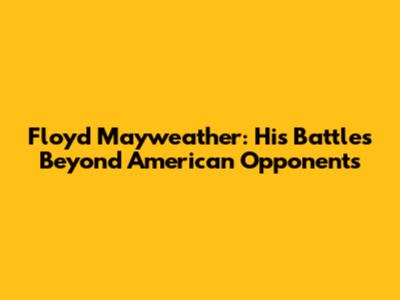 Floyd Mayweather: His Battles Beyond American Opponents