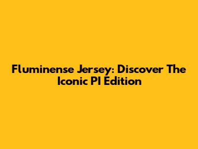Fluminense Jersey: Discover The Iconic PI Edition