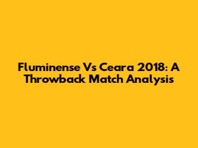 Fluminense Vs Ceara 2018: A Throwback Match Analysis