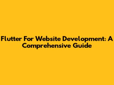 Flutter For Website Development: A Comprehensive Guide