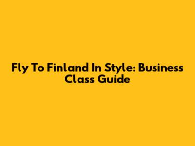 Fly To Finland In Style: Business Class Guide