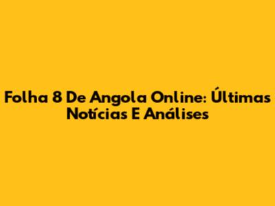 Folha 8 De Angola Online: Últimas Notícias E Análises