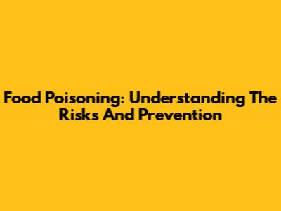 Food Poisoning: Understanding The Risks And Prevention