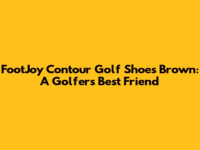 FootJoy Contour Golf Shoes Brown: A Golfer's Best Friend