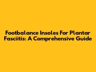 Footbalance Insoles For Plantar Fasciitis: A Comprehensive Guide