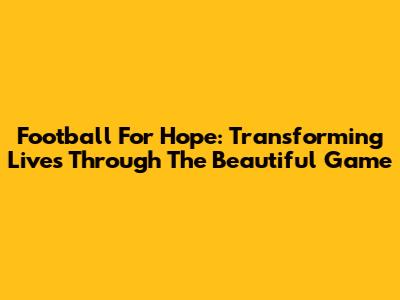 Football For Hope: Transforming Lives Through The Beautiful Game