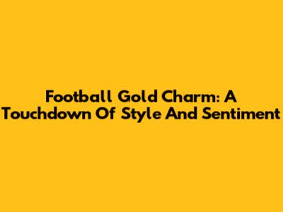 Football Gold Charm: A Touchdown Of Style And Sentiment