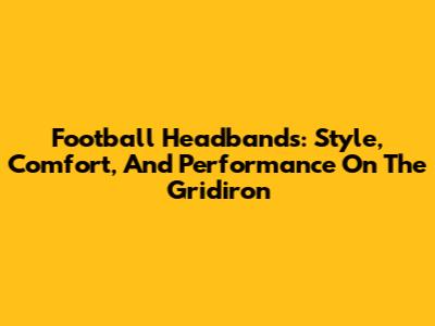 Football Headbands: Style, Comfort, And Performance On The Gridiron