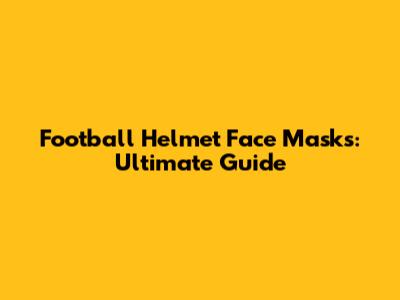 Football Helmet Face Masks: Ultimate Guide
