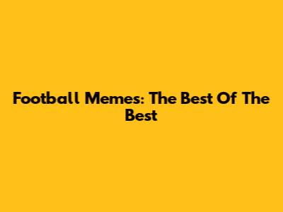 Football Memes: The Best Of The Best