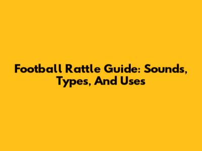 Football Rattle Guide: Sounds, Types, And Uses