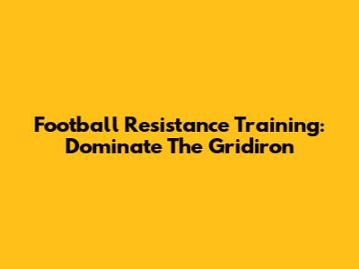 Football Resistance Training: Dominate The Gridiron