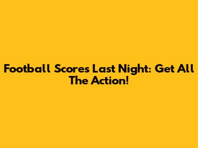 Football Scores Last Night: Get All The Action!