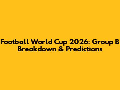 Football World Cup 2026: Group B Breakdown & Predictions