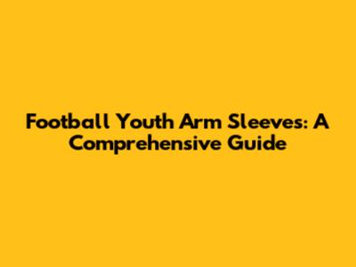 Football Youth Arm Sleeves: A Comprehensive Guide