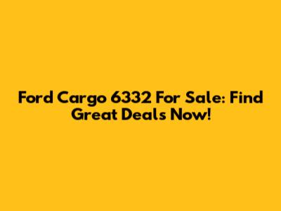 Ford Cargo 6332 For Sale: Find Great Deals Now!