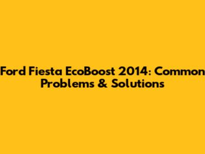 Ford Fiesta EcoBoost 2014: Common Problems & Solutions